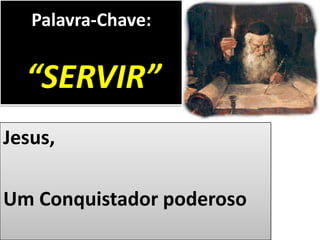 Palavra-Chave:
“SERVIR”
Jesus,
Um Conquistador poderoso
 