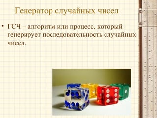 Генератор случайных чисел
• ГСЧ – алгоритм или процесс, который
генерирует последовательность случайных
чисел.
 