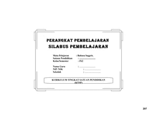 207
KURIKULUM TINGKAT SATUAN PENDIDIKAN
(KTSP)
PERANGKAT PEMBELAJARANPERANGKAT PEMBELAJARAN
SILABUS PEMBELAJARANSILABUS PEMBELAJARAN
Mata Pelajaran : Bahasa Inggris.
Satuan Pendidikan : ...........................
Kelas/Semester : IX2
Nama Guru : ...........................
NIP /NIK : ...........................
Sekolah : ...........................
 