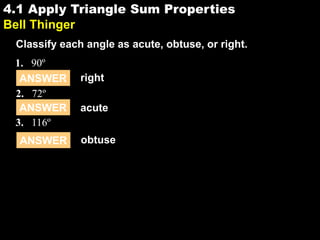 4.14.1 Apply Triangle Sum Properties
Bell Thinger
1. 90º
ANSWER right
2. 72º
Classify each angle as acute, obtuse, or right.
ANSWER acute
3. 116º
ANSWER obtuse
 