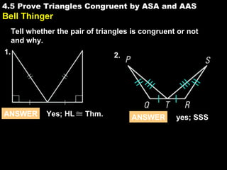 4.5
ANSWER Yes; HL Thm.
4.5 Prove Triangles Congruent by ASA and AAS
Bell Thinger
Tell whether the pair of triangles is congruent or not
and why.
ANSWER yes; SSS
1. 2.
 