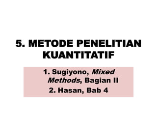 5. METODE PENELITIAN
KUANTITATIF
1. Sugiyono, Mixed
Methods, Bagian II
2. Hasan, Bab 4
 