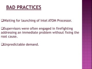 Waiting for launching of Intel ATOM Processor.
Supervisors were often engaged in firefighting
addressing an immediate problem without fixing the
root cause.
Unpredictable demand.

 
