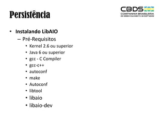 Persistência
• Instalando LibAIO
– Pré-Requisitos
•
•
•
•
•
•
•
•

Kernel 2.6 ou superior
Java 6 ou superior
gcc - C Compiler
gcc-c++
autoconf
make
Autoconf
libtool

• libaio
• libaio-dev

 
