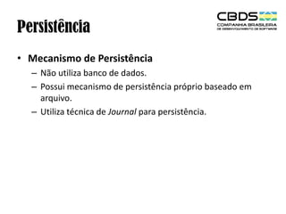 Persistência
• Mecanismo de Persistência
– Não utiliza banco de dados.
– Possui mecanismo de persistência próprio baseado em
arquivo.
– Utiliza técnica de Journal para persistência.

 
