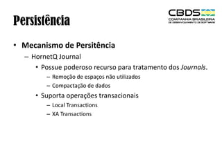 Persistência
• Mecanismo de Persitência
– HornetQ Journal
• Possue poderoso recurso para tratamento dos Journals.
– Remoção de espaços não utilizados
– Compactação de dados

• Suporta operações transacionais
– Local Transactions
– XA Transactions

 