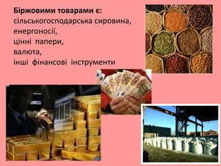Біржовими товарами є:
сільськогосподарська сировина,
енергоносії,
цінні папери,
валюта,
інші фінансові інструменти

 