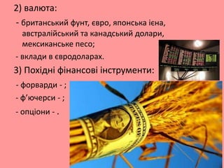 2) валюта:
- британський фунт, євро, японська ієна,
австралійський та канадський долари,
мексиканське песо;
- вклади в євродоларах.

3) Похідні фінансові інструменти:
- форварди - ;
- ф’ючерси - ;
- опціони - .

 