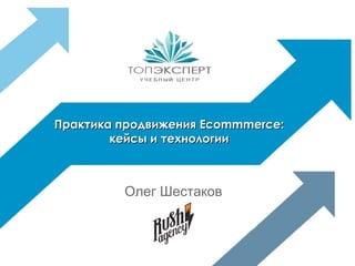 Практика продвижения Ecommmerce:
кейсы и технологии

Олег Шестаков

 