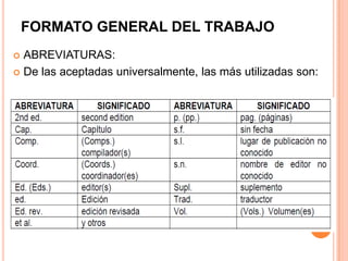 FORMATO GENERAL DEL TRABAJO
ABREVIATURAS:
 De las aceptadas universalmente, las más utilizadas son:


 