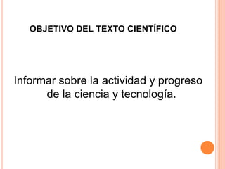 OBJETIVO DEL TEXTO CIENTÍFICO

Informar sobre la actividad y progreso
de la ciencia y tecnología.

 