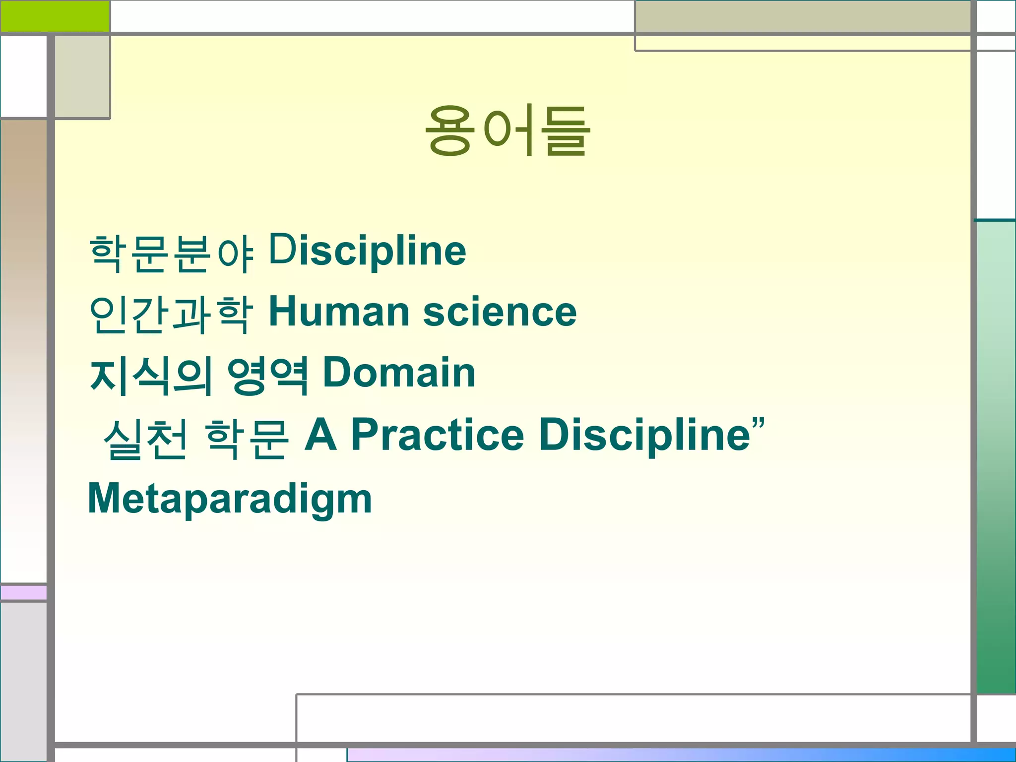 용어들
학문분야 Discipline
인간과학 Human science
지식의 영역 Domain

실천 학문 A Practice Discipline”
Metaparadigm

 