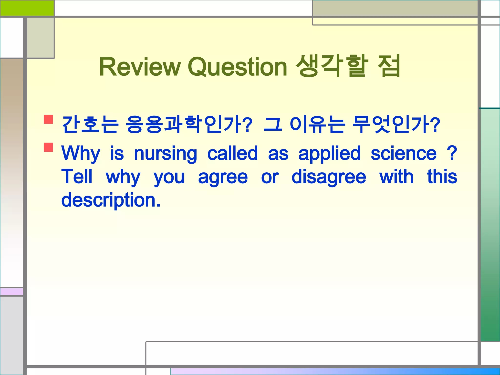 Review Question 생각할 점


간호는 응용과학인가? 그 이유는 무엇인가?
 Why is nursing called as applied science ?
Tell why you agree or disagree with this
description.

 