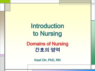 Introduction
to Nursing
Domains of Nursing
간호의 영역
Kasil Oh, PhD, RN

 