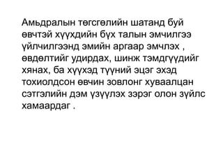Амьдралын төгсгөлийн шатанд буй
өвчтэй хүүхдийн бүх талын эмчилгээ
үйлчилгээнд эмийн аргаар эмчлэх ,
өвдөлтийг удирдах, шинж тэмдгүүдийг
хянах, ба хүүхэд түүний эцэг эхэд
тохиолдсон өвчин зовлонг хуваалцан
сэтгэлийн дэм үзүүлэх зэрэг олон зүйлс
хамаардаг .

 