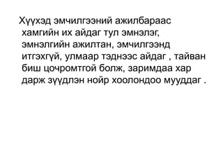 Хүүхэд эмчилгээний ажилбараас
хамгийн их айдаг тул эмнэлэг,
эмнэлгийн ажилтан, эмчилгээнд
итгэхгүй, улмаар тэднээс айдаг , тайван
биш цочромтгой болж, заримдаа хар
дарж зүүдлэн нойр хоолондоо мууддаг .

 