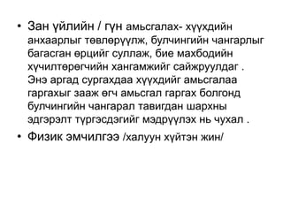 • Зан үйлийн / гүн амьсгалах- хүүхдийн
анхаарлыг төвлөрүүлж, булчингийн чангарлыг
багасган өрцийг суллаж, бие махбодийн
хүчилтөрөгчийн хангамжийг сайжруулдаг .
Энэ аргад сургахдаа хүүхдийг амьсгалаа
гаргахыг зааж өгч амьсгал гаргах болгонд
булчингийн чангарал тавигдан шархны
эдгэрэлт түргэсдэгийг мэдрүүлэх нь чухал .

• Физик эмчилгээ /халуун хүйтэн жин/

 