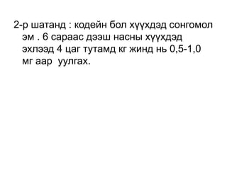 2-р шатанд : кодейн бол хүүхдэд сонгомол
эм . 6 сараас дээш насны хүүхдэд
эхлээд 4 цаг тутамд кг жинд нь 0,5-1,0
мг аар уулгах.

 