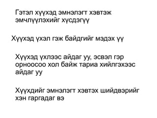 Гэтэл хүүхэд эмнэлэгт хэвтэж
эмчлүүлэхийг хүсдэгүү
Хүүхэд үхэл гэж байдгийг мэдэх үү
Хүүхэд үхлээс айдаг уу, эсвэл гэр
орноосоо хол байж тариа хийлгэхээс
айдаг уу
Хүүхдийг эмнэлэгт хэвтэх шийдвэрийг
хэн гаргадаг вэ

 