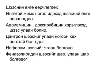 Шээсний өнгө өөрчлөгдөх
Өнгөтэй жимс ногоо идэхэд шээсний өнгө
өөрчлөгднө.
Адриамицин , доксирубицин хэрэглэхэд
шээс улаан болно.
Дантрон шээсийг улаан ногоон хөх
өнгөтэй болгодог.
Нефопам шээсийг ягаан болгоно
Феназопиридин шээсийг шар, улаан шар
болгодог .

 