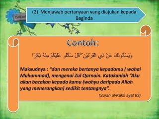 (2) Menjawab pertanyaan yang diajukan kepada
Baginda

(Surah al-Kahfi ayat 83)

 