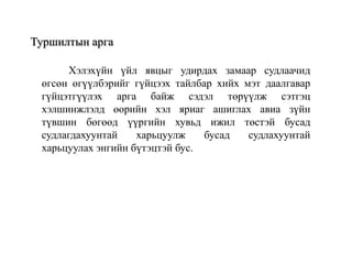 Туршилтын арга
Хэлэхүйн үйл явцыг удирдах замаар судлаачид
өгсөн өгүүлбэрийг гүйцээх тайлбар хийх мэт даалгавар
гүйцэтгүүлэх арга байж сэдэл төрүүлж сэтгэц
хэлшинжлэлд өөрийн хэл яриаг ашиглах авиа зүйн
түвшин бөгөөд үүргийн хувьд ижил төстэй бусад
судлагдахуунтай
харьцуулж
бусад
судлахуунтай
харьцуулах энгийн бүтэцтэй бус.

 
