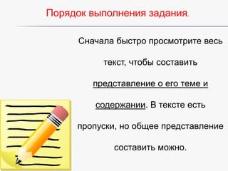 Порядок выполнения задания.
Сначала быстро просмотрите весь
текст, чтобы составить

представление о его теме и
содержании. В тексте есть
пропуски, но общее представление
составить можно.

 