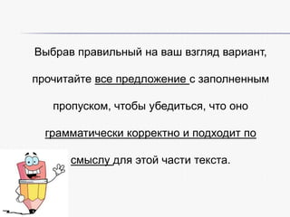 Выбрав правильный на ваш взгляд вариант,
прочитайте все предложение с заполненным

пропуском, чтобы убедиться, что оно
грамматически корректно и подходит по
смыслу для этой части текста.

 