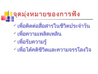 จุด มุง หมายของการฟัง
่
เพือติดต่อสือสารในชีวิตประจำาวัน
่
่
 เพือความเพลิดเพลิน
่
 เพือรับความรู้
่
 เพือได้คติชวิตและความจรรโลงใจ
่
ี


 