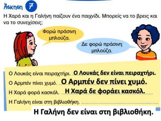 Ο Λουκάσ δεν είναι πειραχτιρι.

Ο Αρμπζν δεν πίνει χυμό.
Η Χαρά δε φοράει καςκόλ.

Η Γαλινθ δεν είναι ςτθ βιβλιοκικθ.

 