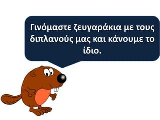 Γινόμαςτε ηευγαράκια με τουσ
διπλανοφσ μασ και κάνουμε το
ίδιο.

 