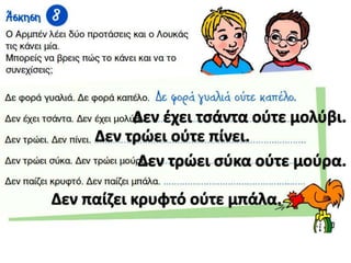 Δεν ζχει τςάντα οφτε μολφβι.
Δεν τρώει οφτε πίνει.
Δεν τρώει ςφκα οφτε μοφρα.
Δεν παίηει κρυφτό οφτε μπάλα.

 