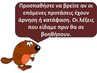 Προςπακιςτε να βρείτε αν οι
επόμενεσ προτάςεισ ζχουν
άρνθςθ ι κατάφαςθ. Οι λζξεισ
που είδαμε πριν κα ςε
βοθκιςουν.

 
