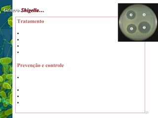 Género Shigella…
Tratamento…
•
•
•
•

Antibiograma… Em alguns casos
Trimetoprima-sulfametoxazol (Bactrin)
Cloranfenicol
Ampicilina

Prevenção e controle
•
•
•
•

Adoptar medidas sanitárias para prevenir contaminação
de água e alimentos
Lavar as mãos
Controlar moscas e outros vetores
Não permitir portadores na manipulação de alimentos
27

 