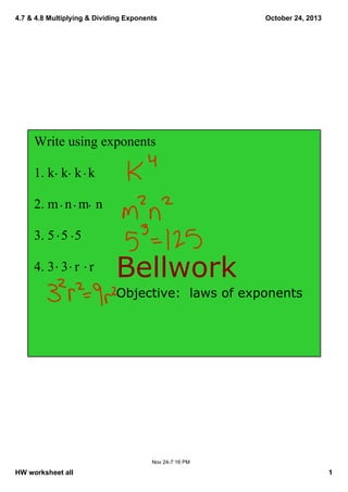 4.7 & 4.8 Multiplying & Dividing Exponents

October 24, 2013

Write using exponents
1. k  k  k  k
2. m  n  m  n
3. 5  5  5
4. 3  3  r   r

Bellwork
Objective:  laws of exponents

Nov 24­7:16 PM

HW worksheet all

1

 