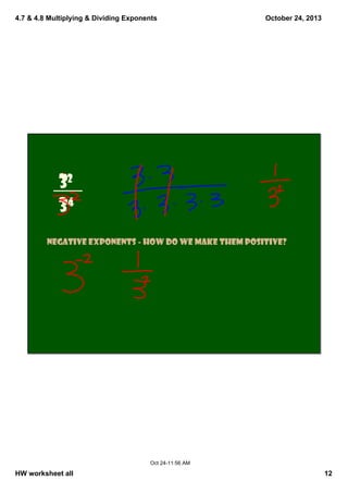 4.7 & 4.8 Multiplying & Dividing Exponents

October 24, 2013

32
34
negative exponents ‐ how do we make them positive?

Oct 24­11:56 AM

HW worksheet all

12

 
