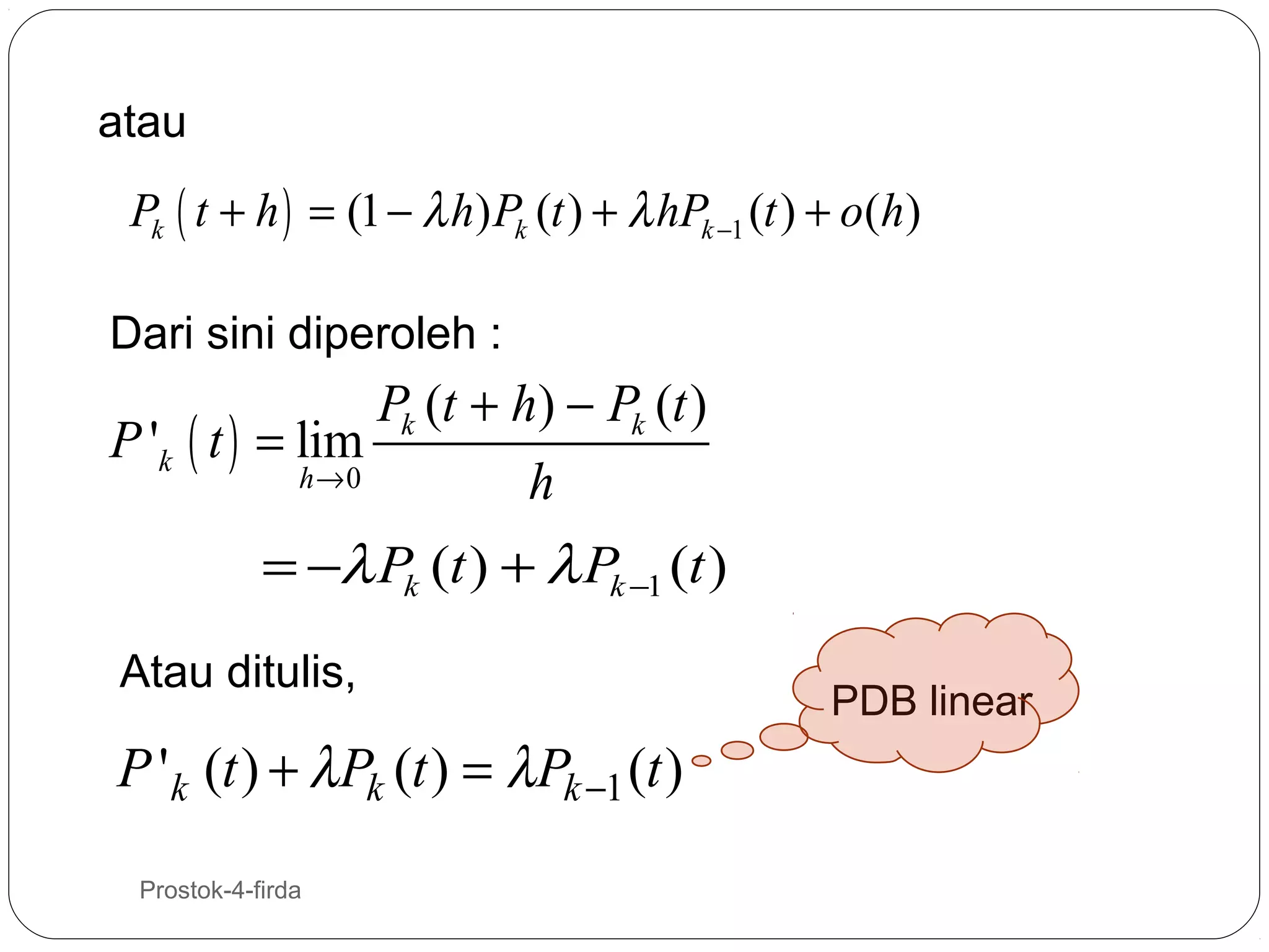 atau

Pk ( t + h ) = (1 − λ h) Pk (t ) + λ hPk −1 (t ) + o(h)
Dari sini diperoleh :

Pk (t + h) − Pk (t )
P 'k ( t ) = lim
h→0
h

= −λ Pk (t ) + λ Pk −1 (t )
Atau ditulis,

P ' k (t ) + λPk (t ) = λPk −1 (t )
15

Prostok-4-firda

PDB linear

 