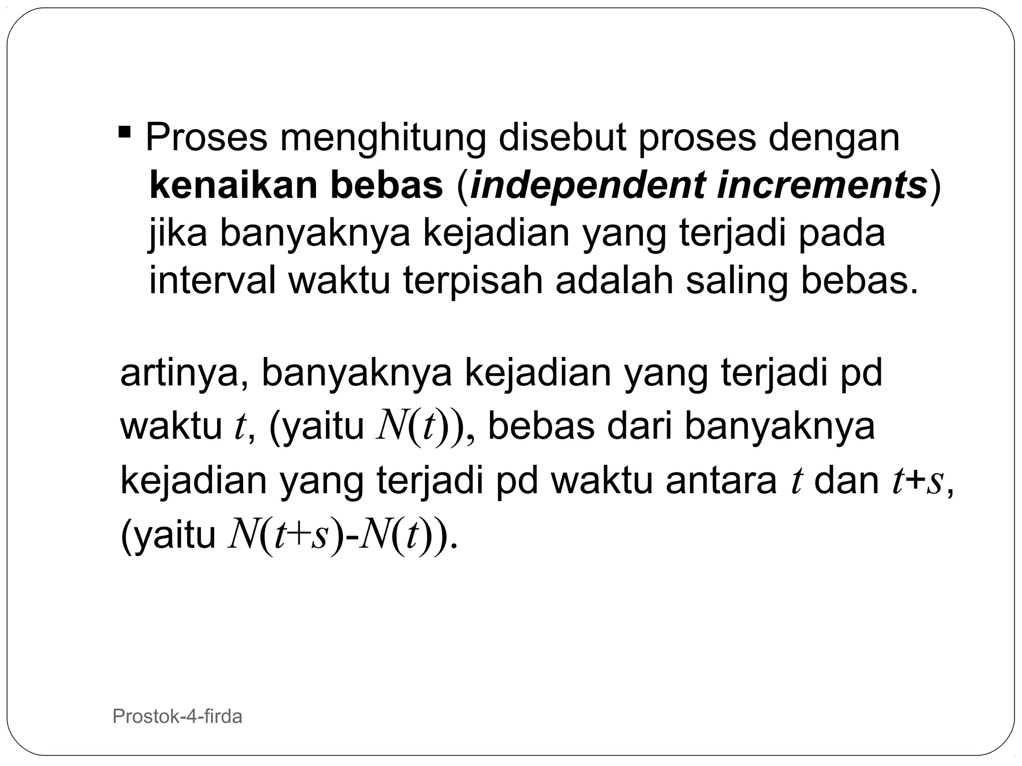  Proses menghitung disebut proses dengan
kenaikan bebas (independent increments)
jika banyaknya kejadian yang terjadi pada
interval waktu terpisah adalah saling bebas.
artinya, banyaknya kejadian yang terjadi pd
waktu t, (yaitu N(t)), bebas dari banyaknya
kejadian yang terjadi pd waktu antara t dan t+s,
(yaitu N(t+s)-N(t)).

4

Prostok-4-firda

 
