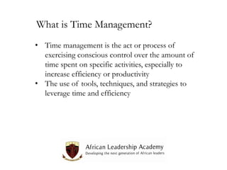 What is Time Management?
• Time management is the act or process of
exercising conscious control over the amount of
time spent on specific activities, especially to
increase efficiency or productivity
• The use of tools, techniques, and strategies to
leverage time and efficiency

 