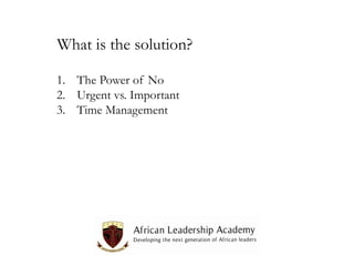 What is the solution?
1. The Power of No
2. Urgent vs. Important
3. Time Management

 