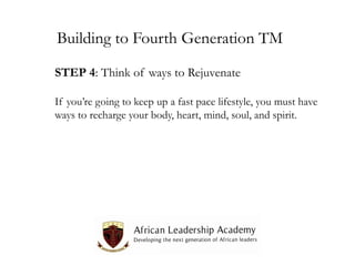 Building to Fourth Generation TM
STEP 4: Think of ways to Rejuvenate
If you’re going to keep up a fast pace lifestyle, you must have
ways to recharge your body, heart, mind, soul, and spirit.

 