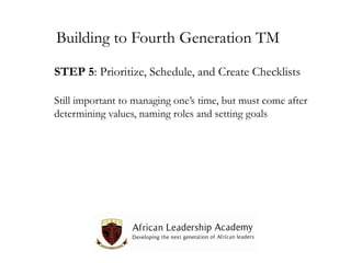 Building to Fourth Generation TM
STEP 5: Prioritize, Schedule, and Create Checklists
Still important to managing one’s time, but must come after
determining values, naming roles and setting goals

 