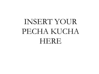 INSERT YOUR
PECHA KUCHA
HERE

 