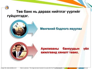 Төв банк нь дараах нийтлэг үүргийг
гүйцэтгэдэг.
Мөнгөний бодлого явуулах

Арилжааны банкуудын
ажилгаанд хяналт тавих.

[Image Info] www.wizdata.co.kr

үйл

- Note to customers : This image has been licensed to be used within this PowerPoint template only. You may not extract the image for any other use.

 