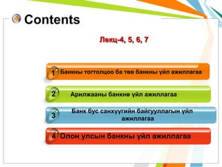 Contents
Лекц-4, 5, 6, 7

1

Банкны тогтолцоо ба төв банкны үйл ажиллагаа

2

Арилжааны банкнө үйл ажиллагаа

3

Банк бус санхүүгийн байгууллагын үйл
ажиллагаа

4 Олон улсын банкны үйл ажиллагаа

 
