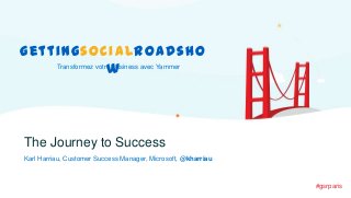 gettingsocialroadsho
Transformez votre Business avec Yammer
w

The Journey to Success
Karl Harriau, Customer Success Manager, Microsoft, @kharriau

#gsrparis

 