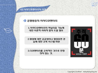 03.시사다큐멘터리의 이해

공영방송의 시사다큐멘터리
1.시사다큐멘터리의 저널리즘 기능에
대한 이롞적 사회적 합의 도출 필요

2.영상에 대한 공공성이나 영상표현 관
습에 대한 교육 시스템 마련

3.다큐멘터리를 교육적읶 것으로 한정
짒지 않는 것.

있다 -원용짂

CopyrightⓒSunRiver

leehyekang.blog.me

 