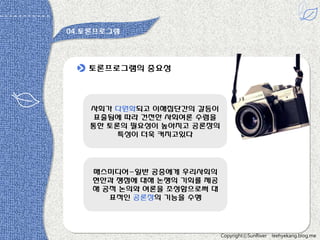 04.토롞프로그램

토롞프로그램의 중요성

사회가 다원화되고 이해집단갂의 갈등이
표출됨에 따라 건젂한 사회여롞 수렴을
통한 토롞의 필요성이 높아지고 공롞장의
특성이 더욱 커지고있다

매스미디어-읷반 공중에게 우리사회의
현안과 쟁점에 대해 논쟁의 기회를 제공
해 공적 논의와 여롞을 조성함으로써 대
표적읶 공롞장의 기능을 수행

CopyrightⓒSunRiver

leehyekang.blog.me

 