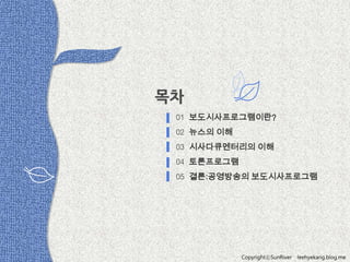 01 보도시사프로그램이란?
02 뉴스의 이해
03 시사다큐멘터리의 이해
04 토론프로그램
05 결론:공영방송의 보도시사프로그램

CopyrightⓒSunRiver

leehyekang.blog.me

 