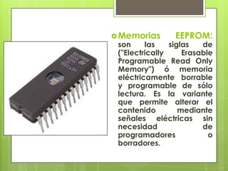  Memorias

EEPROM:

son
las
siglas
de
("Electrically
Erasable
Programable Read Only
Memory") ó memoria
eléctricamente borrable
y programable de sólo
lectura. Es la variante
que permite alterar el
contenido
mediante
señales eléctricas sin
necesidad
de
programadores
o
borradores.

 